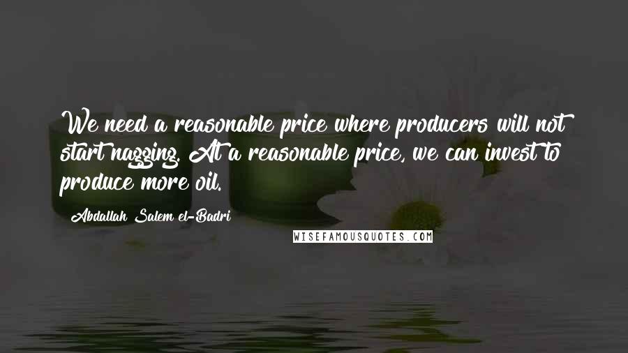 Abdallah Salem El-Badri Quotes: We need a reasonable price where producers will not start nagging. At a reasonable price, we can invest to produce more oil.