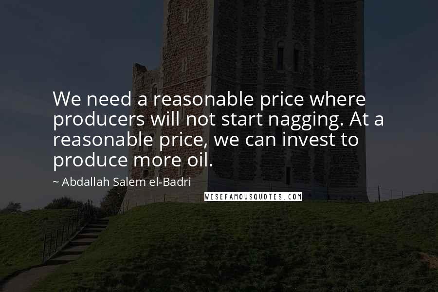 Abdallah Salem El-Badri Quotes: We need a reasonable price where producers will not start nagging. At a reasonable price, we can invest to produce more oil.