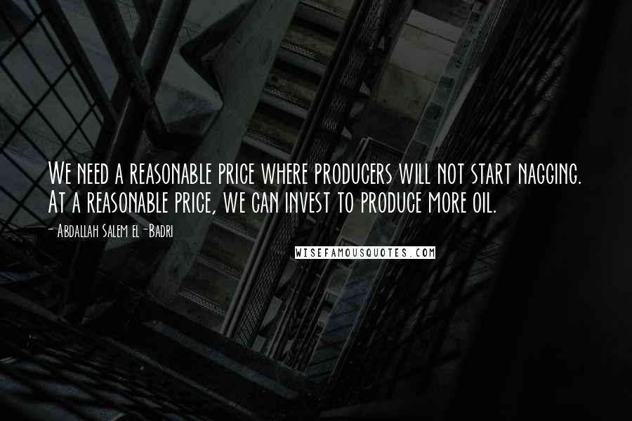 Abdallah Salem El-Badri Quotes: We need a reasonable price where producers will not start nagging. At a reasonable price, we can invest to produce more oil.