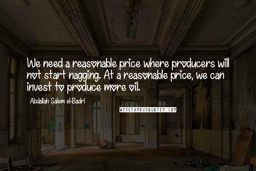 Abdallah Salem El-Badri Quotes: We need a reasonable price where producers will not start nagging. At a reasonable price, we can invest to produce more oil.