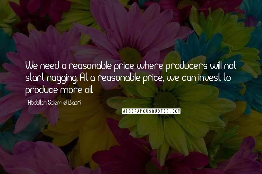 Abdallah Salem El-Badri Quotes: We need a reasonable price where producers will not start nagging. At a reasonable price, we can invest to produce more oil.