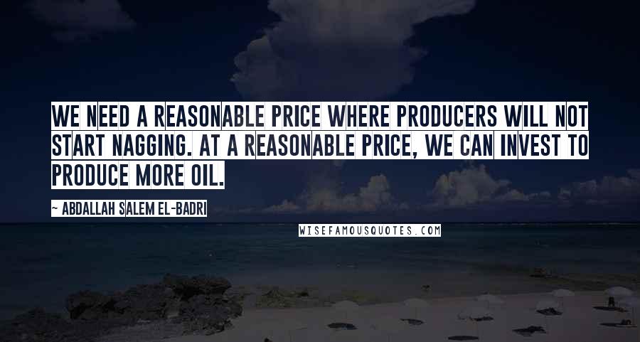 Abdallah Salem El-Badri Quotes: We need a reasonable price where producers will not start nagging. At a reasonable price, we can invest to produce more oil.