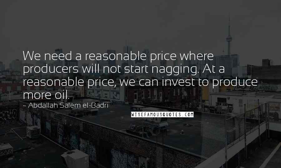 Abdallah Salem El-Badri Quotes: We need a reasonable price where producers will not start nagging. At a reasonable price, we can invest to produce more oil.