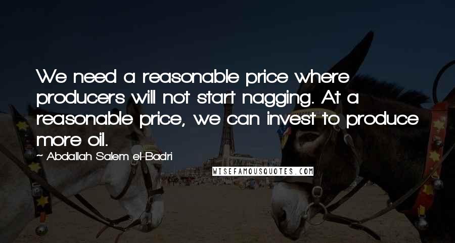 Abdallah Salem El-Badri Quotes: We need a reasonable price where producers will not start nagging. At a reasonable price, we can invest to produce more oil.