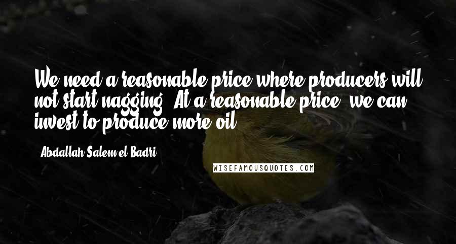 Abdallah Salem El-Badri Quotes: We need a reasonable price where producers will not start nagging. At a reasonable price, we can invest to produce more oil.