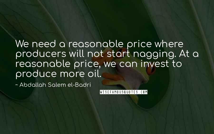 Abdallah Salem El-Badri Quotes: We need a reasonable price where producers will not start nagging. At a reasonable price, we can invest to produce more oil.