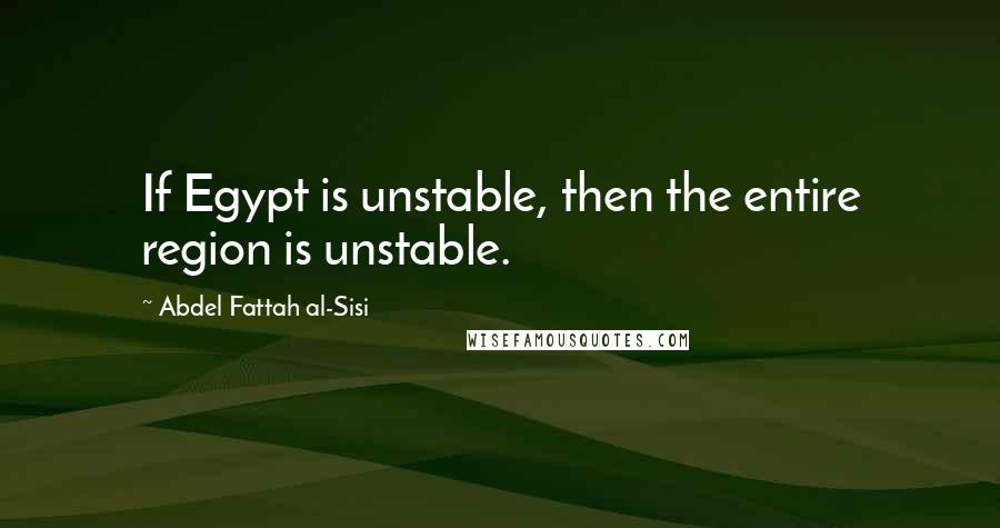 Abdel Fattah Al-Sisi Quotes: If Egypt is unstable, then the entire region is unstable.