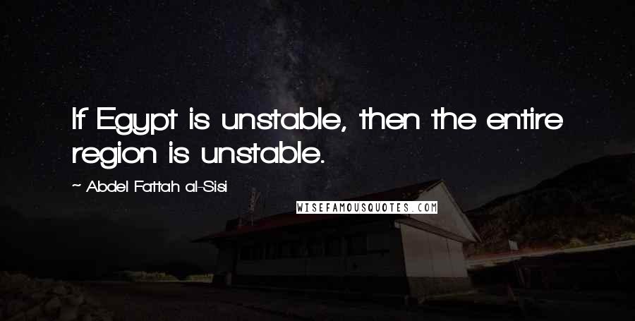 Abdel Fattah Al-Sisi Quotes: If Egypt is unstable, then the entire region is unstable.