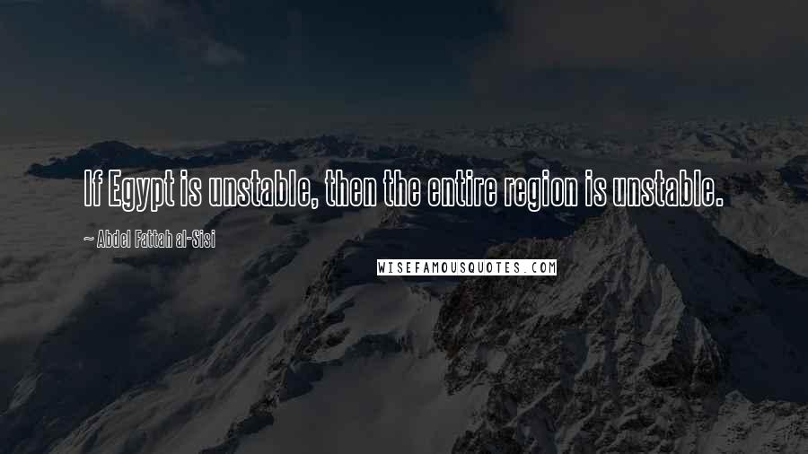 Abdel Fattah Al-Sisi Quotes: If Egypt is unstable, then the entire region is unstable.
