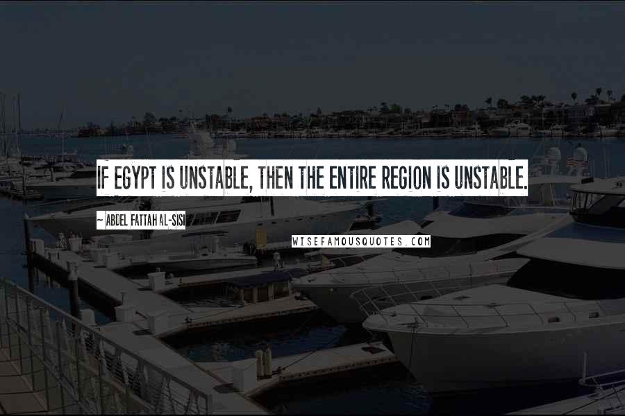 Abdel Fattah Al-Sisi Quotes: If Egypt is unstable, then the entire region is unstable.