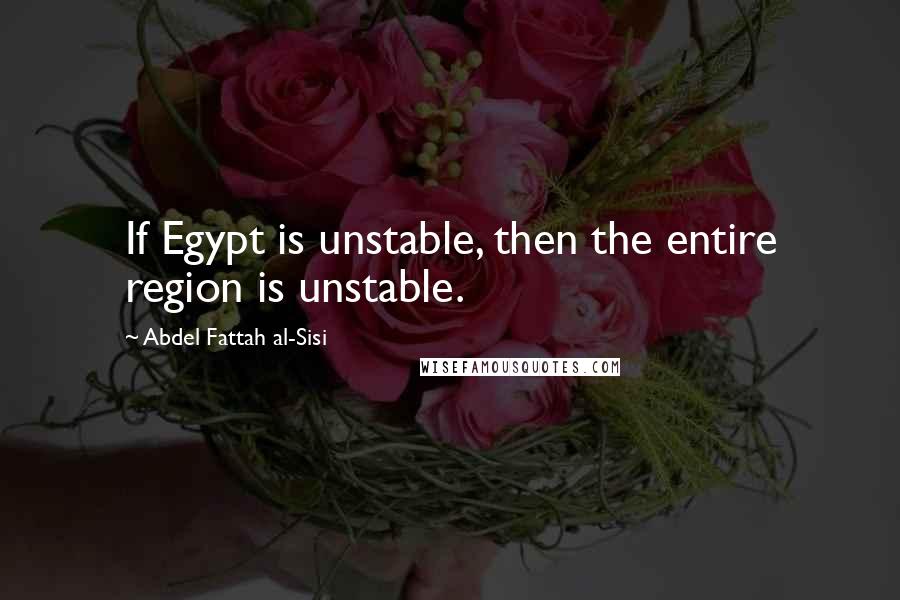 Abdel Fattah Al-Sisi Quotes: If Egypt is unstable, then the entire region is unstable.