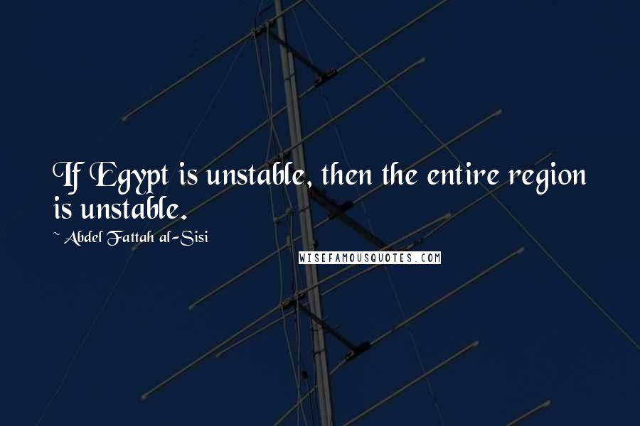 Abdel Fattah Al-Sisi Quotes: If Egypt is unstable, then the entire region is unstable.