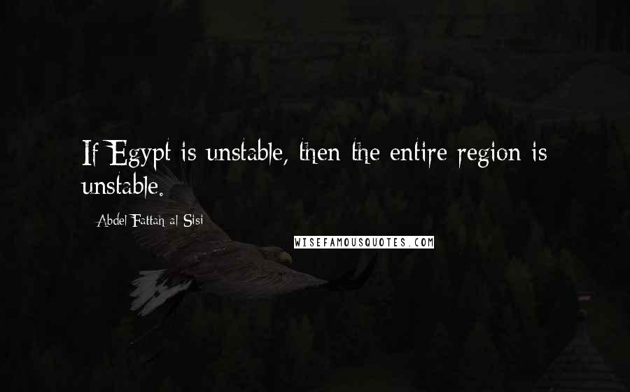 Abdel Fattah Al-Sisi Quotes: If Egypt is unstable, then the entire region is unstable.