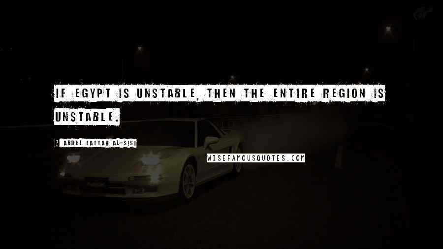 Abdel Fattah Al-Sisi Quotes: If Egypt is unstable, then the entire region is unstable.