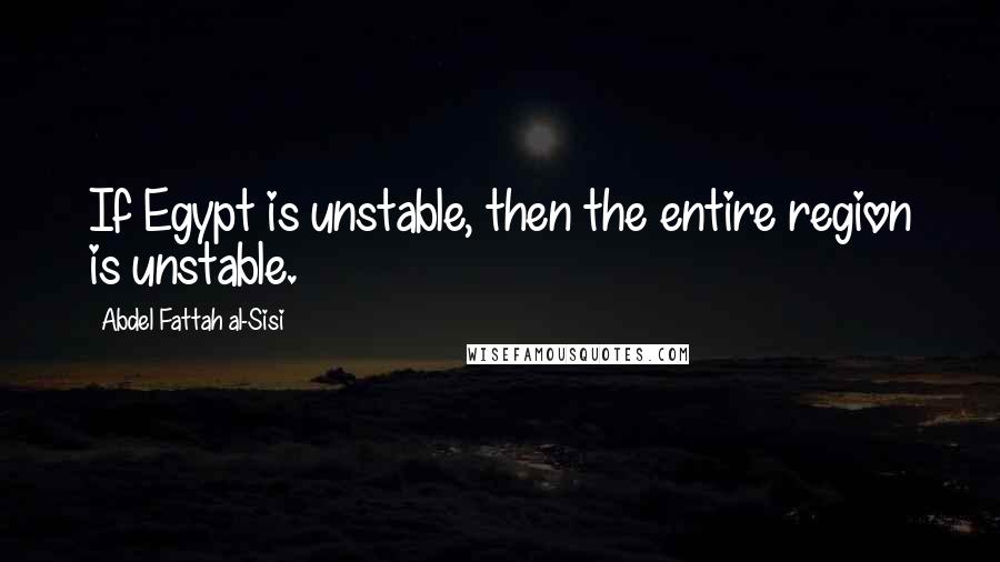 Abdel Fattah Al-Sisi Quotes: If Egypt is unstable, then the entire region is unstable.
