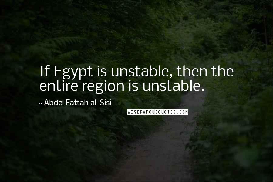 Abdel Fattah Al-Sisi Quotes: If Egypt is unstable, then the entire region is unstable.