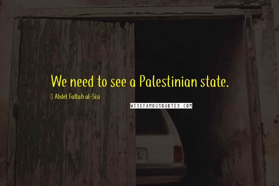 Abdel Fattah Al-Sisi Quotes: We need to see a Palestinian state.