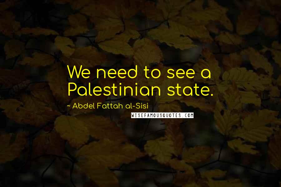 Abdel Fattah Al-Sisi Quotes: We need to see a Palestinian state.