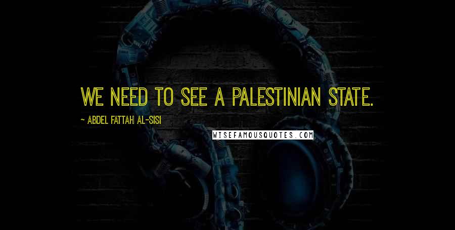 Abdel Fattah Al-Sisi Quotes: We need to see a Palestinian state.