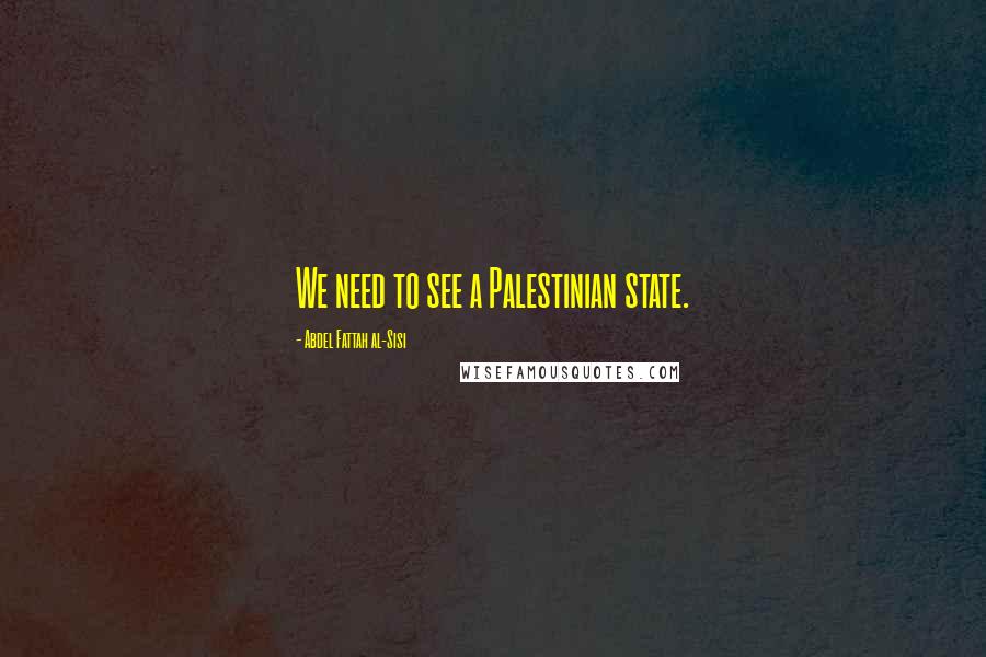 Abdel Fattah Al-Sisi Quotes: We need to see a Palestinian state.