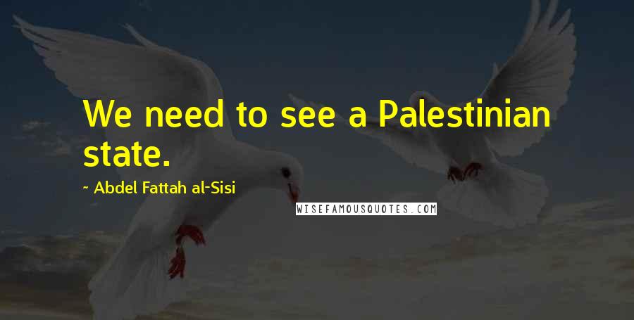 Abdel Fattah Al-Sisi Quotes: We need to see a Palestinian state.