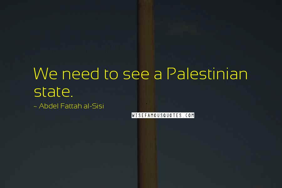 Abdel Fattah Al-Sisi Quotes: We need to see a Palestinian state.