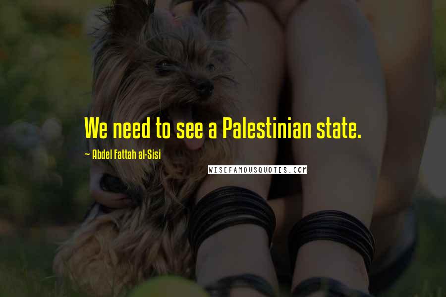 Abdel Fattah Al-Sisi Quotes: We need to see a Palestinian state.
