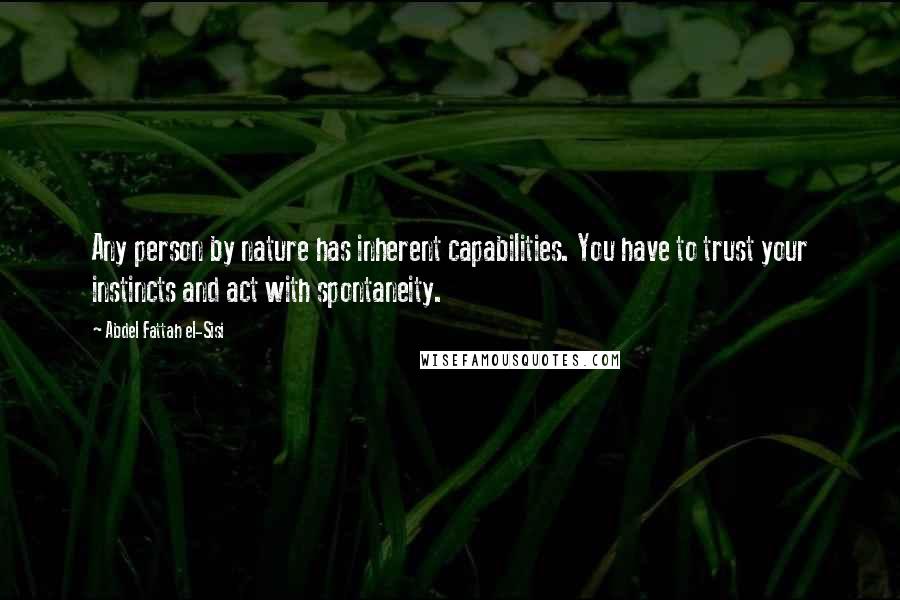 Abdel Fattah El-Sisi Quotes: Any person by nature has inherent capabilities. You have to trust your instincts and act with spontaneity.