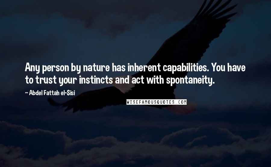 Abdel Fattah El-Sisi Quotes: Any person by nature has inherent capabilities. You have to trust your instincts and act with spontaneity.