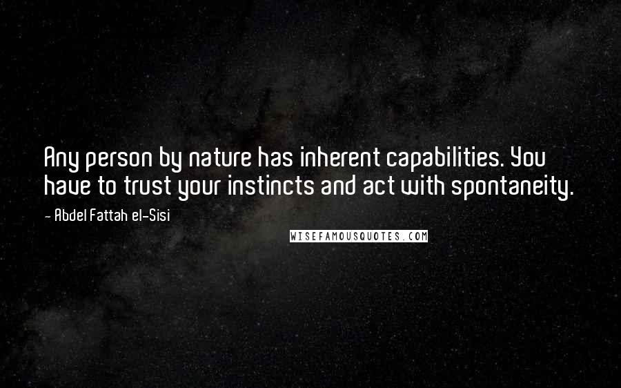 Abdel Fattah El-Sisi Quotes: Any person by nature has inherent capabilities. You have to trust your instincts and act with spontaneity.