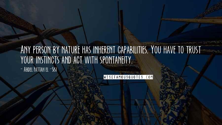 Abdel Fattah El-Sisi Quotes: Any person by nature has inherent capabilities. You have to trust your instincts and act with spontaneity.