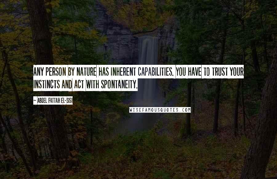 Abdel Fattah El-Sisi Quotes: Any person by nature has inherent capabilities. You have to trust your instincts and act with spontaneity.