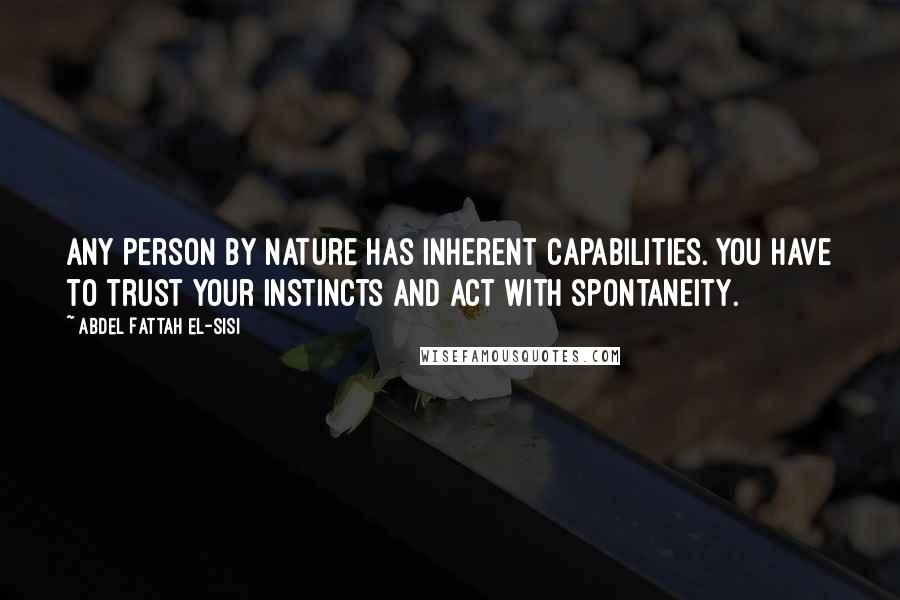 Abdel Fattah El-Sisi Quotes: Any person by nature has inherent capabilities. You have to trust your instincts and act with spontaneity.