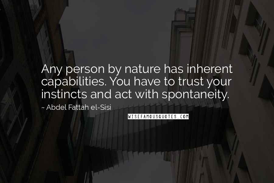 Abdel Fattah El-Sisi Quotes: Any person by nature has inherent capabilities. You have to trust your instincts and act with spontaneity.
