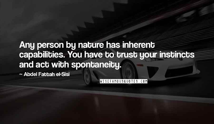 Abdel Fattah El-Sisi Quotes: Any person by nature has inherent capabilities. You have to trust your instincts and act with spontaneity.