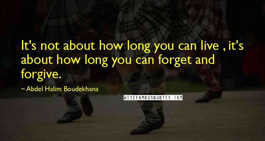 Abdel Halim Boudekhana Quotes: It's not about how long you can live , it's about how long you can forget and forgive.