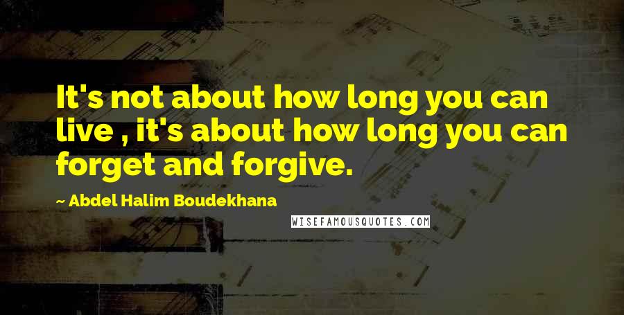 Abdel Halim Boudekhana Quotes: It's not about how long you can live , it's about how long you can forget and forgive.