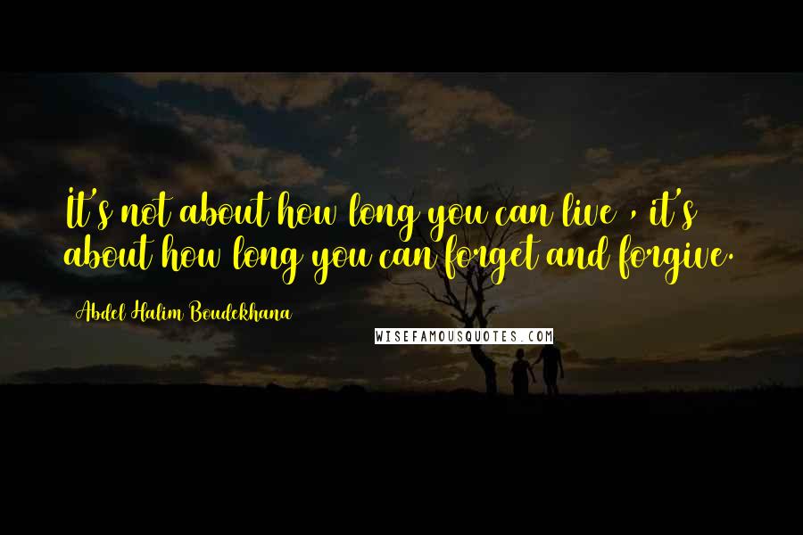 Abdel Halim Boudekhana Quotes: It's not about how long you can live , it's about how long you can forget and forgive.