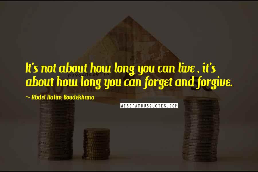 Abdel Halim Boudekhana Quotes: It's not about how long you can live , it's about how long you can forget and forgive.