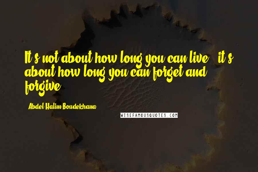 Abdel Halim Boudekhana Quotes: It's not about how long you can live , it's about how long you can forget and forgive.