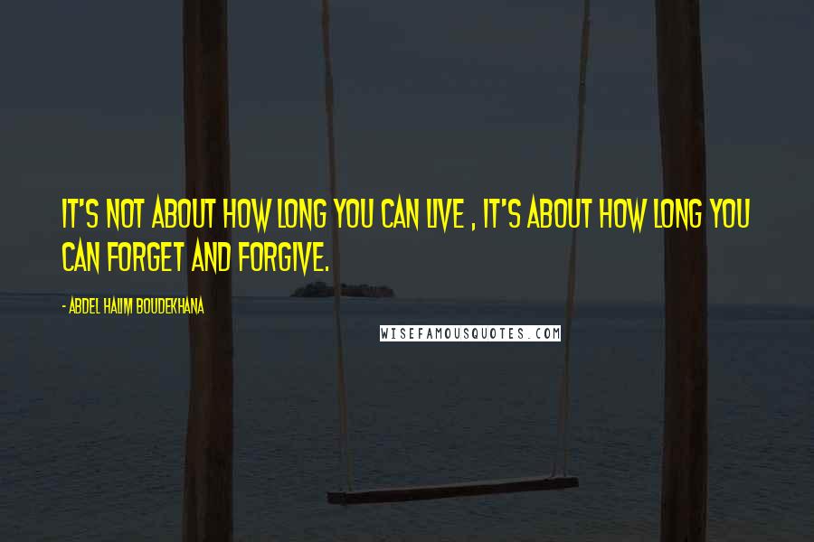 Abdel Halim Boudekhana Quotes: It's not about how long you can live , it's about how long you can forget and forgive.