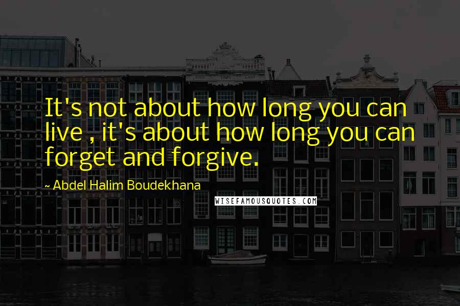 Abdel Halim Boudekhana Quotes: It's not about how long you can live , it's about how long you can forget and forgive.