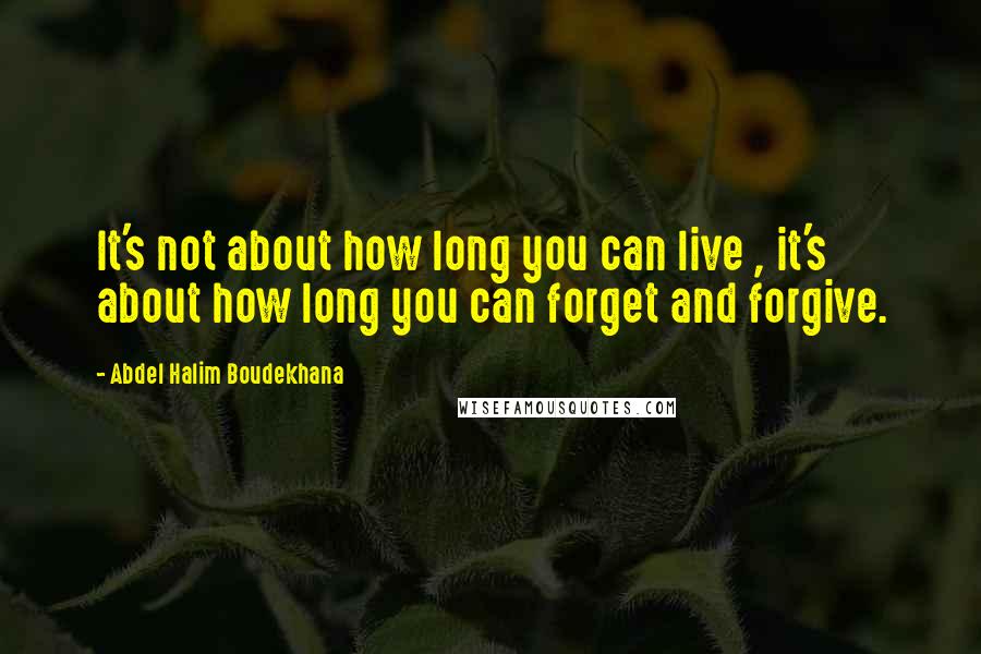 Abdel Halim Boudekhana Quotes: It's not about how long you can live , it's about how long you can forget and forgive.