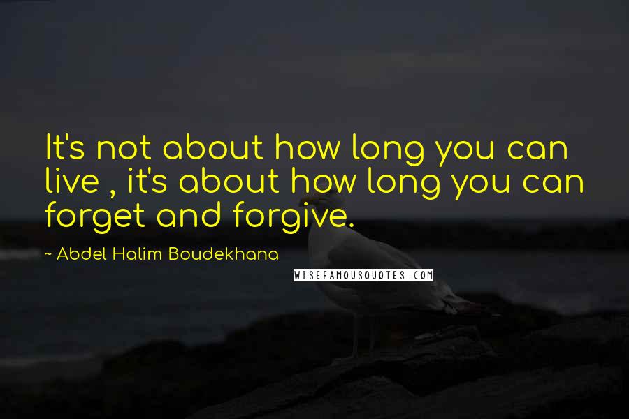 Abdel Halim Boudekhana Quotes: It's not about how long you can live , it's about how long you can forget and forgive.