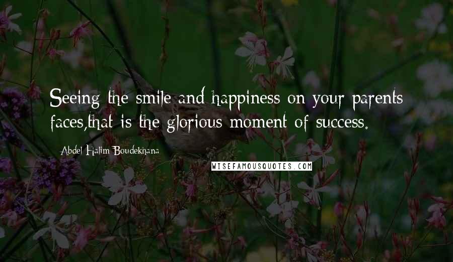 Abdel Halim Boudekhana Quotes: Seeing the smile and happiness on your parents faces,that is the glorious moment of success.