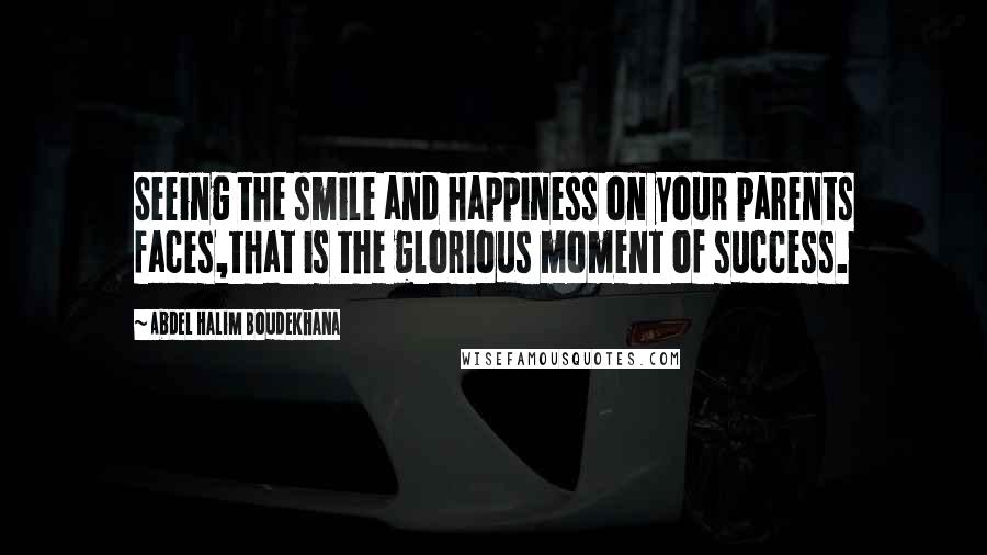 Abdel Halim Boudekhana Quotes: Seeing the smile and happiness on your parents faces,that is the glorious moment of success.