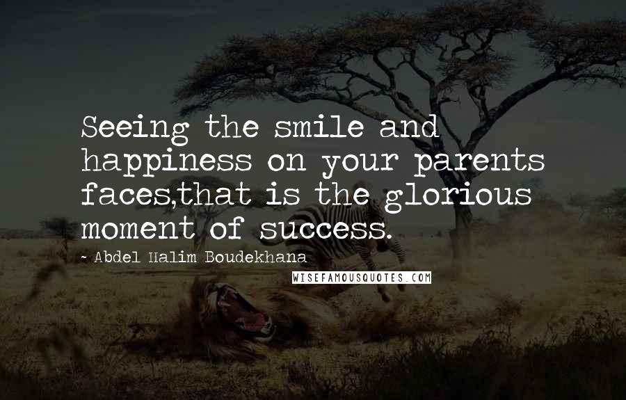 Abdel Halim Boudekhana Quotes: Seeing the smile and happiness on your parents faces,that is the glorious moment of success.