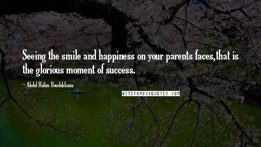 Abdel Halim Boudekhana Quotes: Seeing the smile and happiness on your parents faces,that is the glorious moment of success.