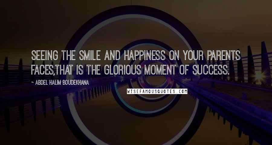 Abdel Halim Boudekhana Quotes: Seeing the smile and happiness on your parents faces,that is the glorious moment of success.