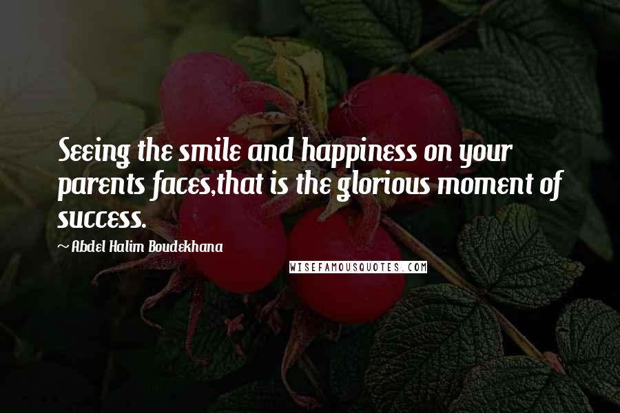 Abdel Halim Boudekhana Quotes: Seeing the smile and happiness on your parents faces,that is the glorious moment of success.